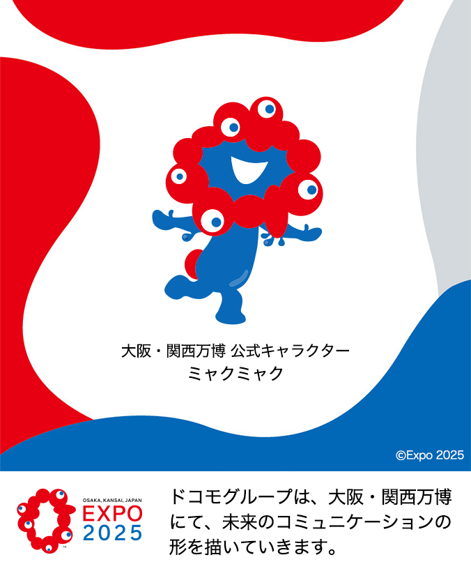 EXPO2025 ドコモグループは、大阪・関西万博にて、未来のコミュニケーションの形を描いていきます。 大阪・関西万博 公式キャラクター ミャクミャク ©Expo 2025