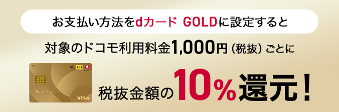 お支払い方法をdカード GOLDに設定すると対象のドコモ利用料金1,000円（税抜）ごとに税抜金額の10%還元！