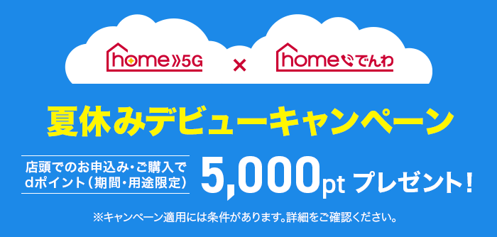 home5g×homeでんわ 夏休みデビューキャンペーン 店頭でのお申込み・ご購入でdポイント（期間・用途限定）5,000ポイントプレゼント！ 