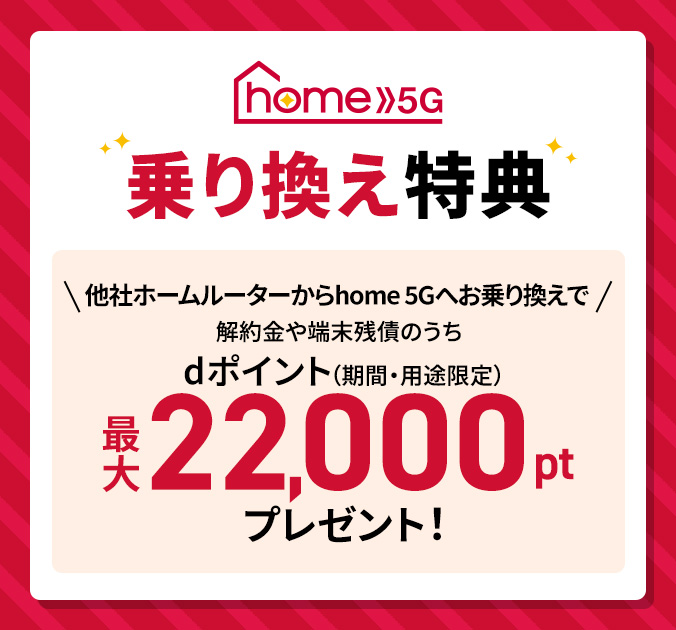 home 5G 乗り換え特典 他社ホームルーター回線からhome 5Gへお乗り換えで解約金や端末残債のうちdポイント（期間・用途限定）最大22,000ptプレゼント！