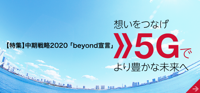 【特集】中期戦略2020 beyond宣言　想いをつなげ　5Gでより豊かな未来へ