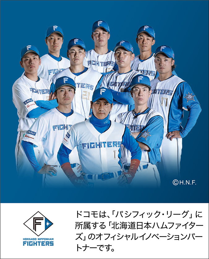 ドコモは「パシフィック・リーグ」に所属する「北海道日本ハムファイターズ」のオフィシャルイノベーションパートナーです。