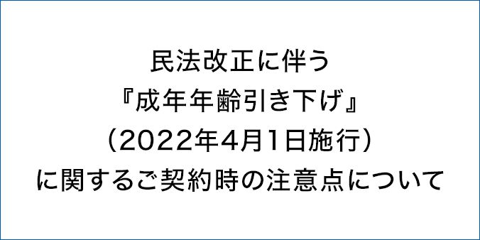 民法改正に伴う「成年年齢引き下げ」（2022年4月1日施行）に関するご契約時の注意点について
