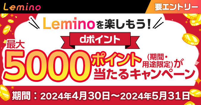 Lemino Leminoを楽しもう！ dポイント最大5000ポイント（期間・用途限定）が当たるキャンペーン 期間：2024年4月30日～2024年5月31日 要エントリー